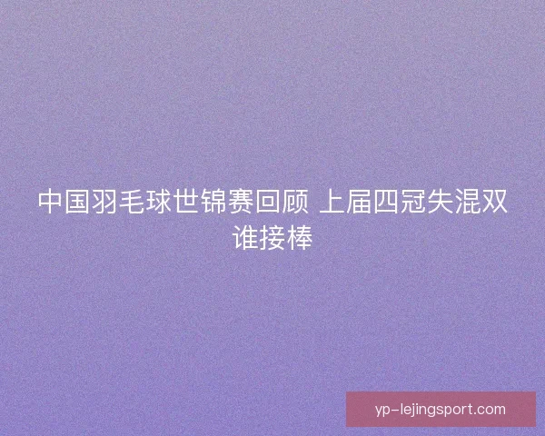 中国羽毛球世锦赛回顾 上届四冠失混双谁接棒