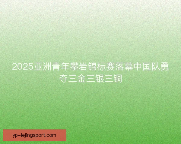2025亚洲青年攀岩锦标赛落幕中国队勇夺三金三银三铜