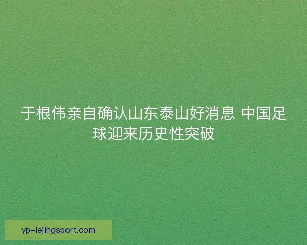 于根伟亲自确认山东泰山好消息 中国足球迎来历史性突破